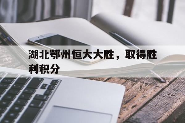 包含湖北鄂州恒大大胜，取得胜利积分的词条
